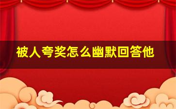 被人夸奖怎么幽默回答他