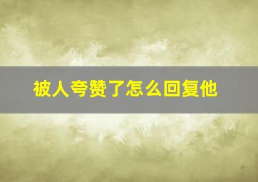 被人夸赞了怎么回复他