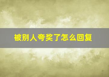 被别人夸奖了怎么回复