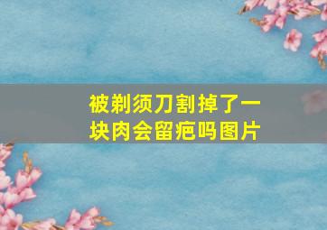 被剃须刀割掉了一块肉会留疤吗图片