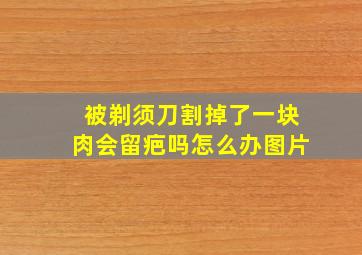 被剃须刀割掉了一块肉会留疤吗怎么办图片