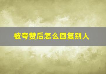 被夸赞后怎么回复别人