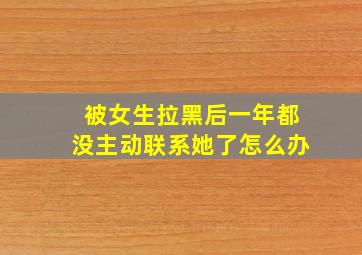 被女生拉黑后一年都没主动联系她了怎么办