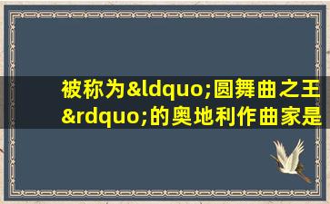 被称为“圆舞曲之王”的奥地利作曲家是