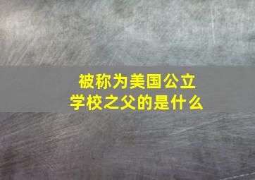 被称为美国公立学校之父的是什么