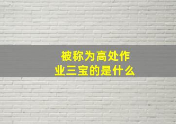 被称为高处作业三宝的是什么