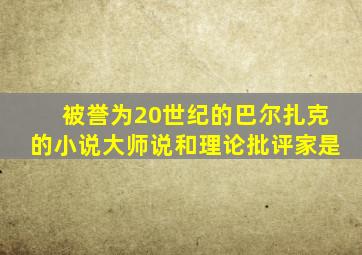 被誉为20世纪的巴尔扎克的小说大师说和理论批评家是