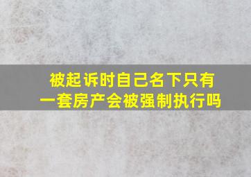 被起诉时自己名下只有一套房产会被强制执行吗