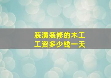 装潢装修的木工工资多少钱一天