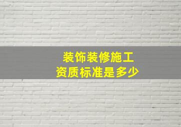 装饰装修施工资质标准是多少