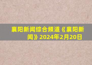 襄阳新闻综合频道《襄阳新闻》2024年2月20日