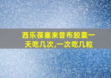 西乐葆塞来昔布胶囊一天吃几次,一次吃几粒