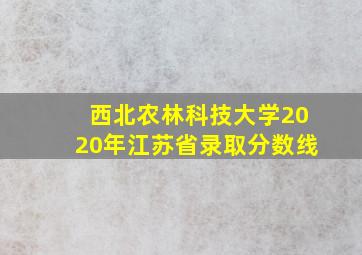 西北农林科技大学2020年江苏省录取分数线