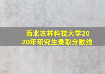 西北农林科技大学2020年研究生录取分数线