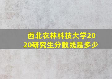 西北农林科技大学2020研究生分数线是多少