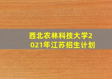 西北农林科技大学2021年江苏招生计划