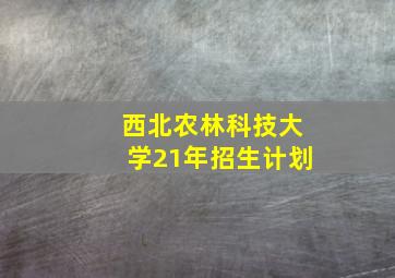 西北农林科技大学21年招生计划