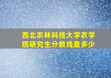 西北农林科技大学农学院研究生分数线是多少