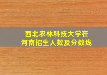 西北农林科技大学在河南招生人数及分数线