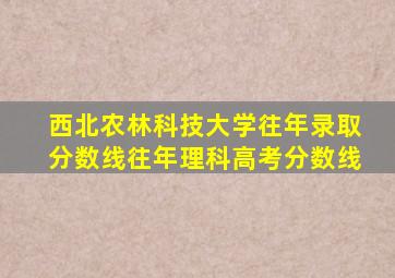 西北农林科技大学往年录取分数线往年理科高考分数线