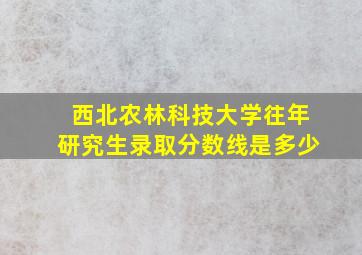 西北农林科技大学往年研究生录取分数线是多少