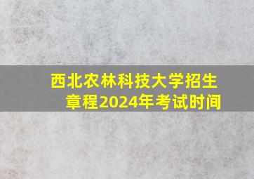 西北农林科技大学招生章程2024年考试时间