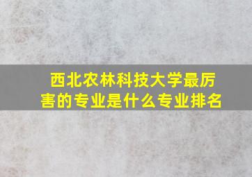 西北农林科技大学最厉害的专业是什么专业排名