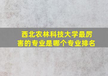 西北农林科技大学最厉害的专业是哪个专业排名