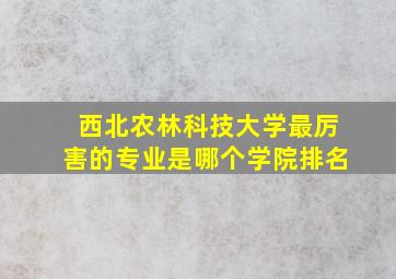 西北农林科技大学最厉害的专业是哪个学院排名