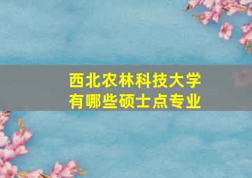 西北农林科技大学有哪些硕士点专业