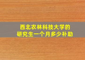 西北农林科技大学的研究生一个月多少补助