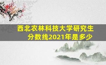 西北农林科技大学研究生分数线2021年是多少