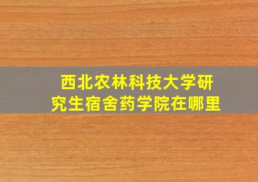 西北农林科技大学研究生宿舍药学院在哪里