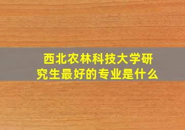 西北农林科技大学研究生最好的专业是什么