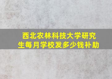 西北农林科技大学研究生每月学校发多少钱补助