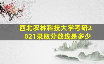 西北农林科技大学考研2021录取分数线是多少