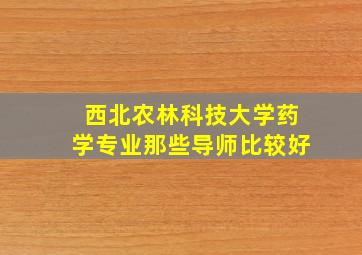 西北农林科技大学药学专业那些导师比较好