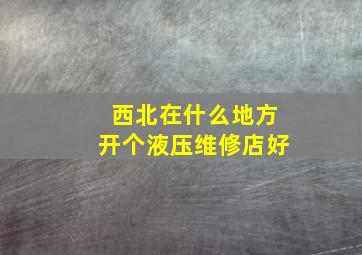 西北在什么地方开个液压维修店好