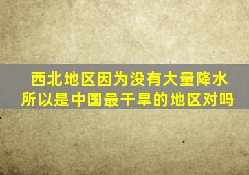 西北地区因为没有大量降水所以是中国最干旱的地区对吗