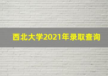 西北大学2021年录取查询