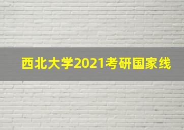 西北大学2021考研国家线