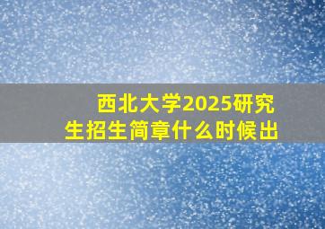 西北大学2025研究生招生简章什么时候出