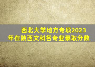 西北大学地方专项2023年在陕西文科各专业录取分数