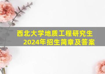 西北大学地质工程研究生2024年招生简章及答案