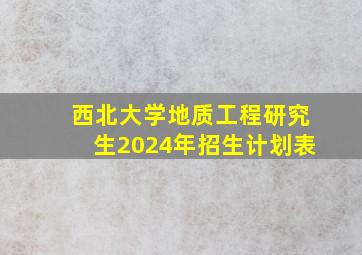 西北大学地质工程研究生2024年招生计划表