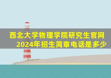 西北大学物理学院研究生官网2024年招生简章电话是多少