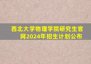 西北大学物理学院研究生官网2024年招生计划公布