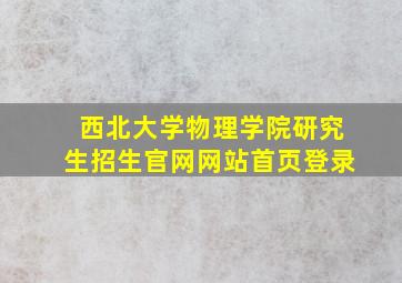 西北大学物理学院研究生招生官网网站首页登录