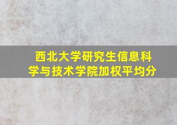 西北大学研究生信息科学与技术学院加权平均分