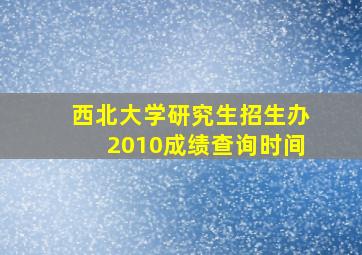 西北大学研究生招生办2010成绩查询时间